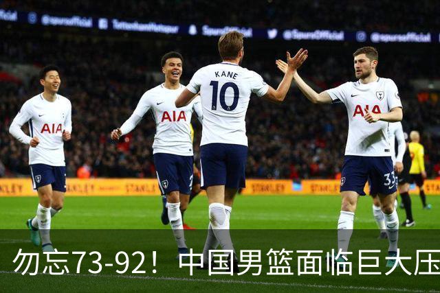 勿忘73-92！中国男篮面临巨大压力，三人角色至关重要